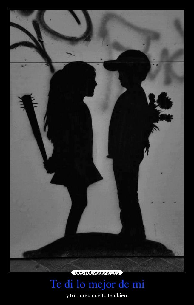 Te di lo mejor de mi - y tu... creo que tu también.