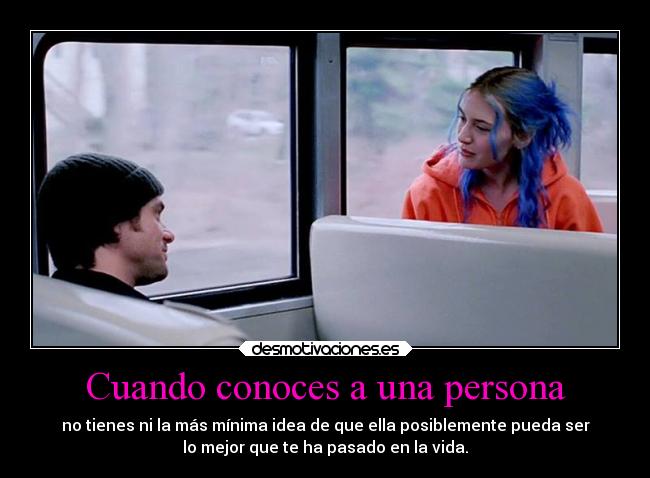 Cuando conoces a una persona - no tienes ni la más mínima idea de que ella posiblemente pueda ser
lo mejor que te ha pasado en la vida.
