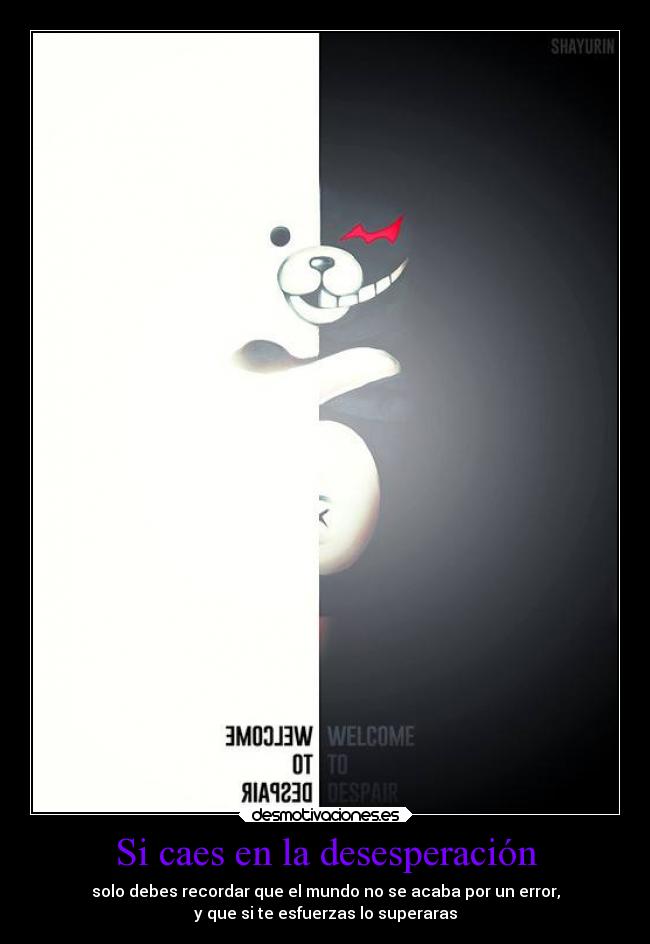 Si caes en la desesperación - solo debes recordar que el mundo no se acaba por un error,
y que si te esfuerzas lo superaras