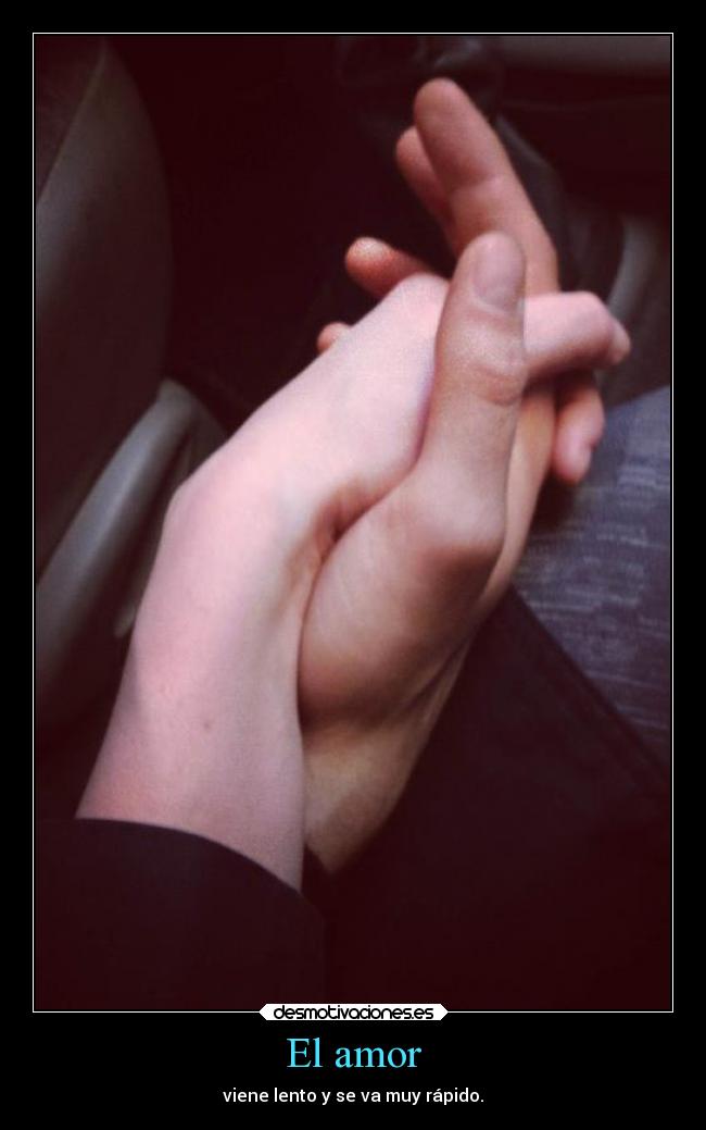 El amor - viene lento y se va muy rápido.