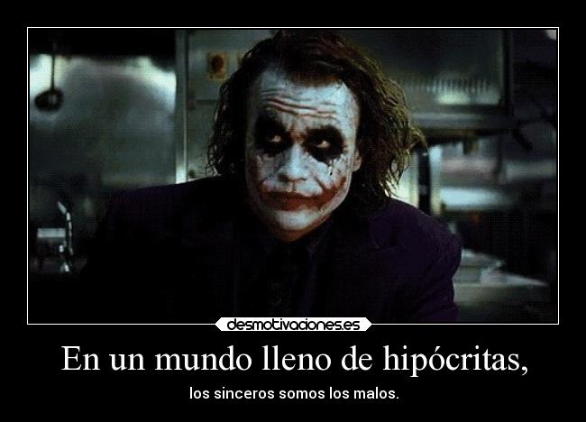 En un mundo lleno de hipócritas, - los sinceros somos los malos.