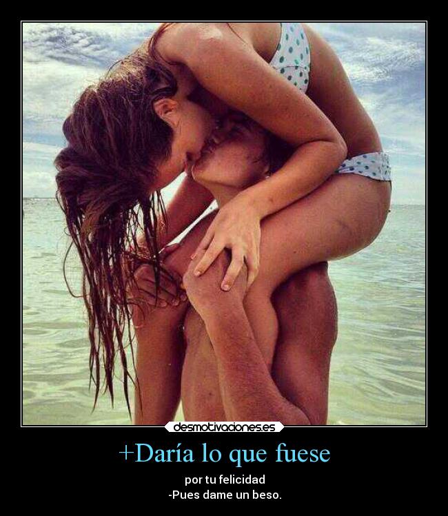 +Daría lo que fuese - por tu felicidad
-Pues dame un beso.