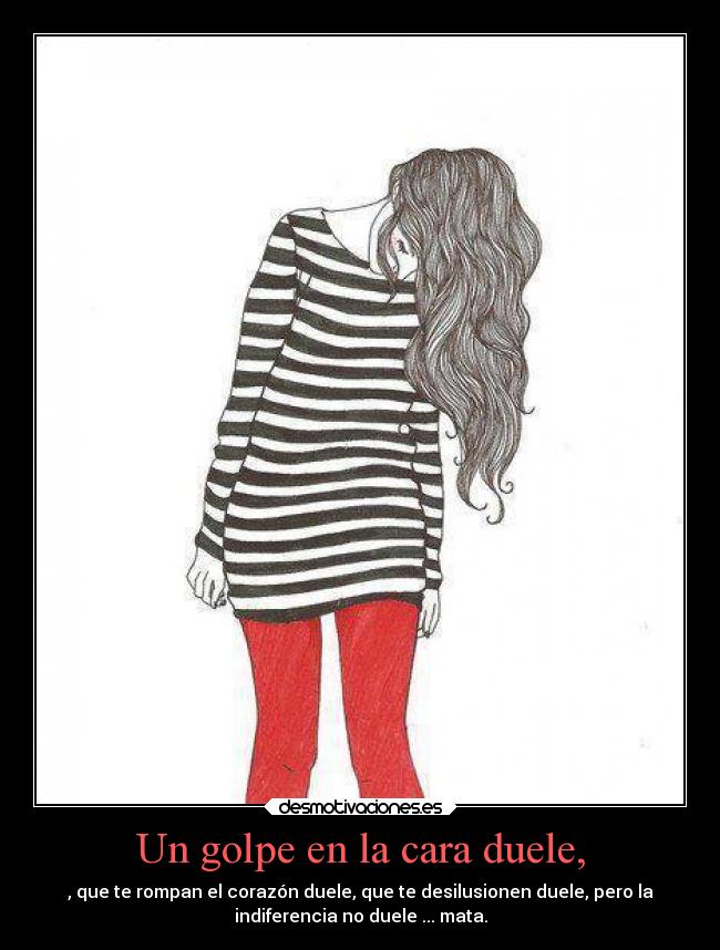 Un golpe en la cara duele, - , que te rompan el corazón duele, que te desilusionen duele, pero la
indiferencia no duele ... mata.