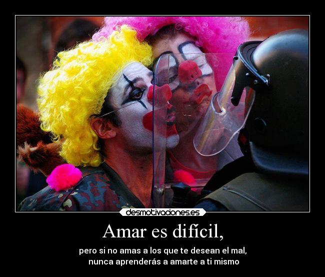 Amar es difícil, - pero si no amas a los que te desean el mal,
nunca aprenderás a amarte a ti mismo