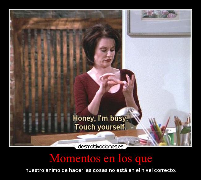 Momentos en los que - nuestro animo de hacer las cosas no está en el nivel correcto.