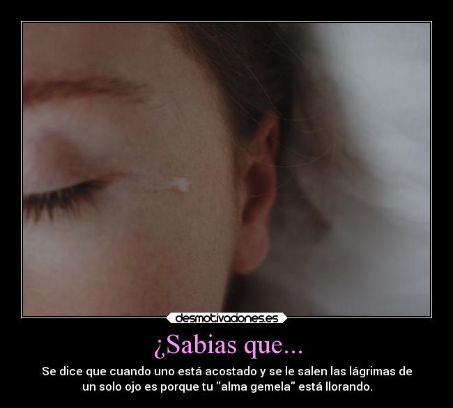 ¿Sabias que... - Se dice que cuando uno está acostado y se le salen las lágrimas de
un solo ojo es porque tu alma gemela está llorando.