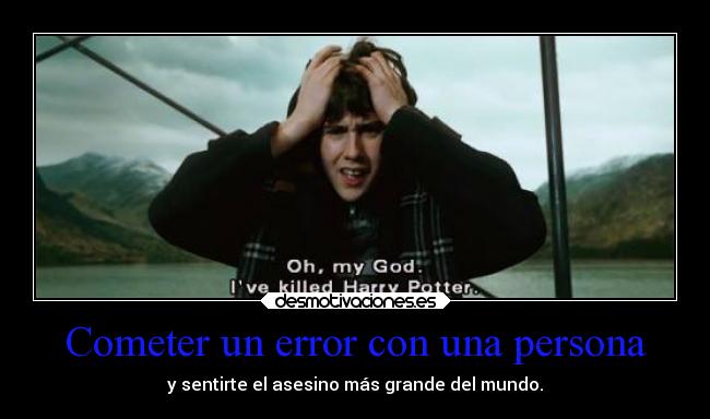 Cometer un error con una persona - y sentirte el asesino más grande del mundo.
