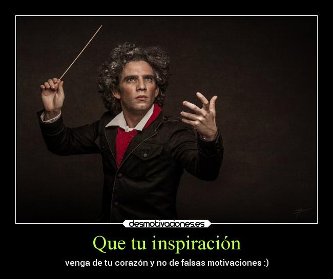 Que tu inspiración - venga de tu corazón y no de falsas motivaciones :)