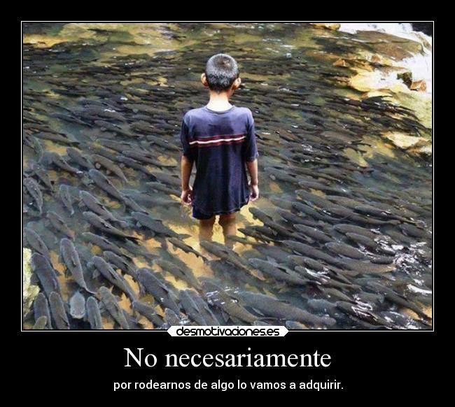 No necesariamente - por rodearnos de algo lo vamos a adquirir.