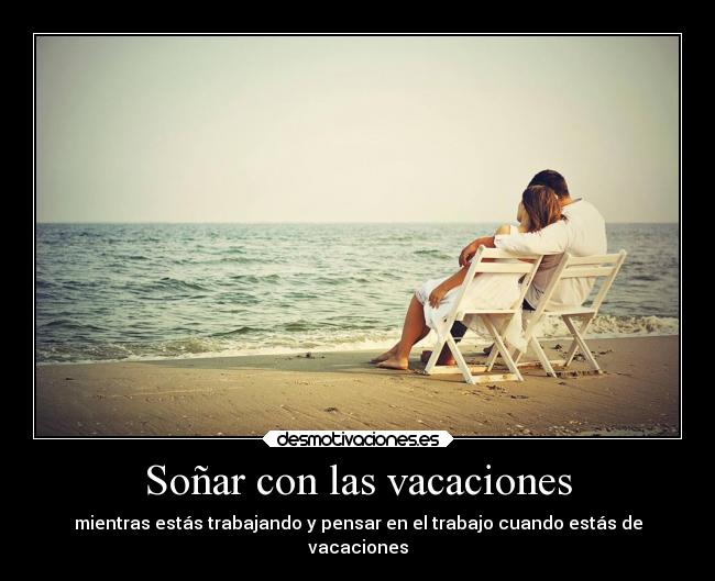 Soñar con las vacaciones - mientras estás trabajando y pensar en el trabajo cuando estás de
vacaciones