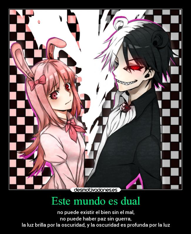 Este mundo es dual - no puede existir el bien sin el mal,
no puede haber paz sin guerra,
la luz brilla por la oscuridad, y la oscuridad es profunda por la luz