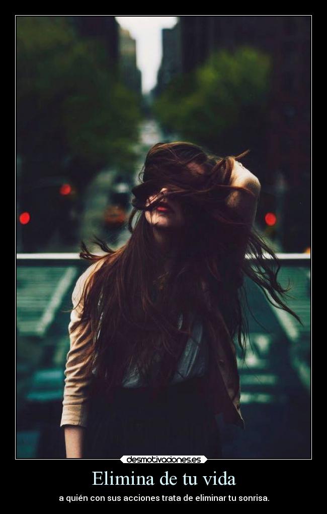 Elimina de tu vida - a quién con sus acciones trata de eliminar tu sonrisa.