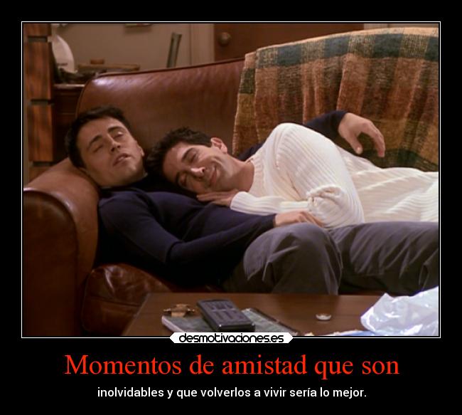 Momentos de amistad que son - inolvidables y que volverlos a vivir sería lo mejor.