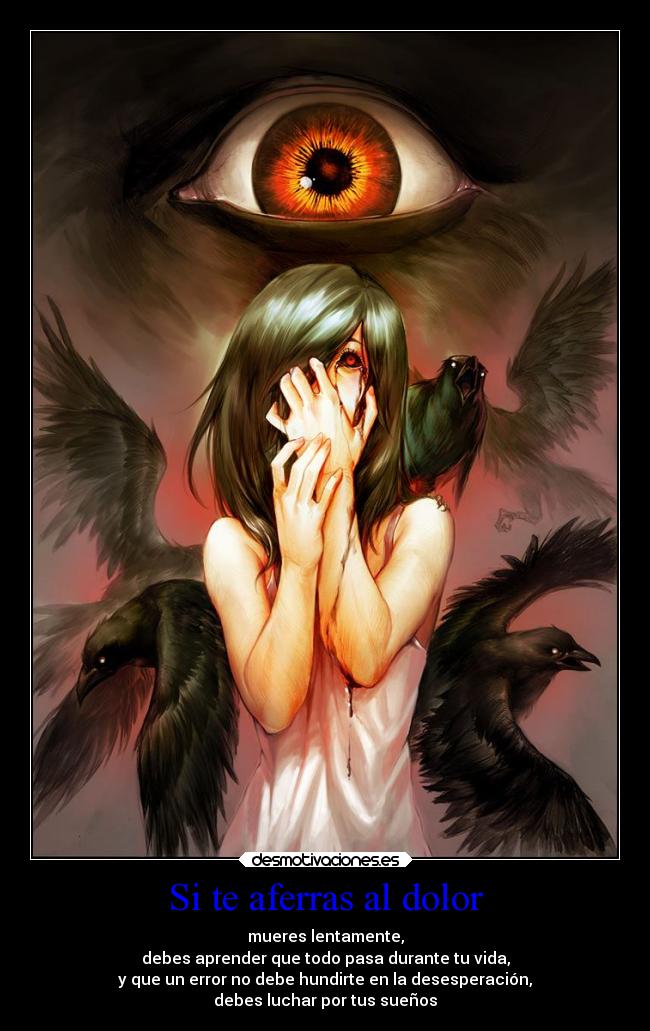 Si te aferras al dolor - mueres lentamente,
debes aprender que todo pasa durante tu vida,
y que un error no debe hundirte en la desesperación,
debes luchar por tus sueños