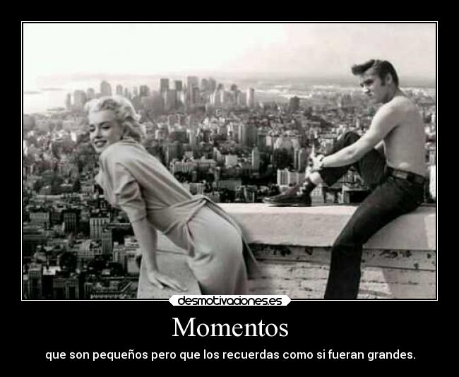 Momentos - que son pequeños pero que los recuerdas como si fueran grandes.