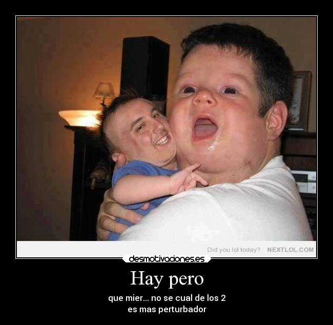 Hay pero - que mier... no se cual de los 2
es mas perturbador