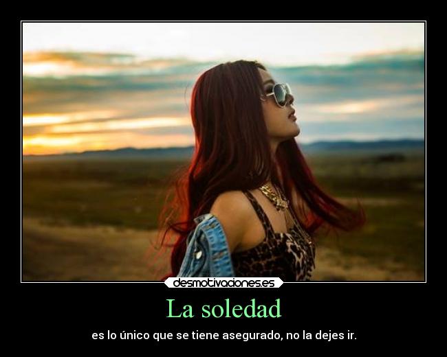 La soledad - es lo único que se tiene asegurado, no la dejes ir.