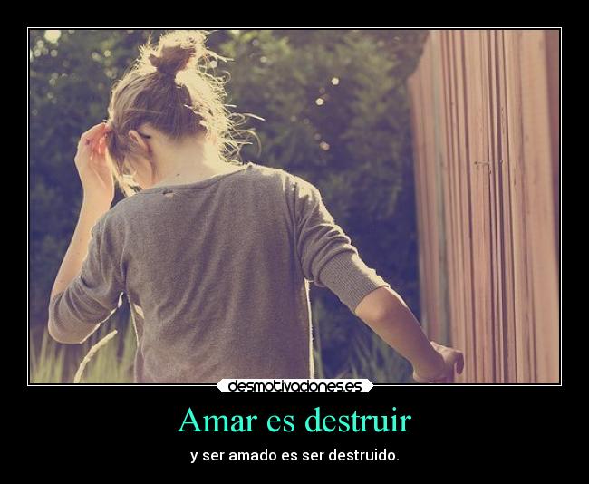 Amar es destruir - y ser amado es ser destruido.