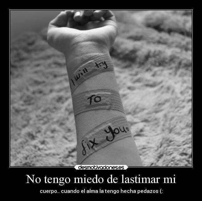 No tengo miedo de lastimar mi - cuerpo.. cuando el alma la tengo hecha pedazos (: