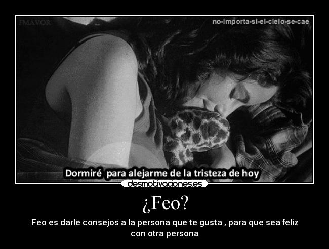 ¿Feo? - Feo es darle consejos a la persona que te gusta , para que sea feliz
con otra persona