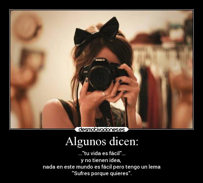 Algunos dicen: - ...tu vida es fácil...
y no tienen idea,
nada en este mundo es fácil pero tengo un lema
Sufres porque quieres.