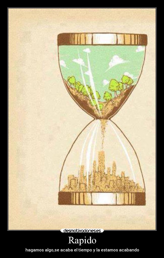 Rapido - hagamos algo,se acaba el tiempo y la estamos acabando