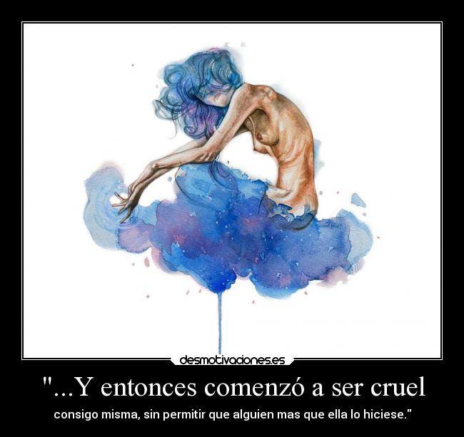 ...Y entonces comenzó a ser cruel - consigo misma, sin permitir que alguien mas que ella lo hiciese.