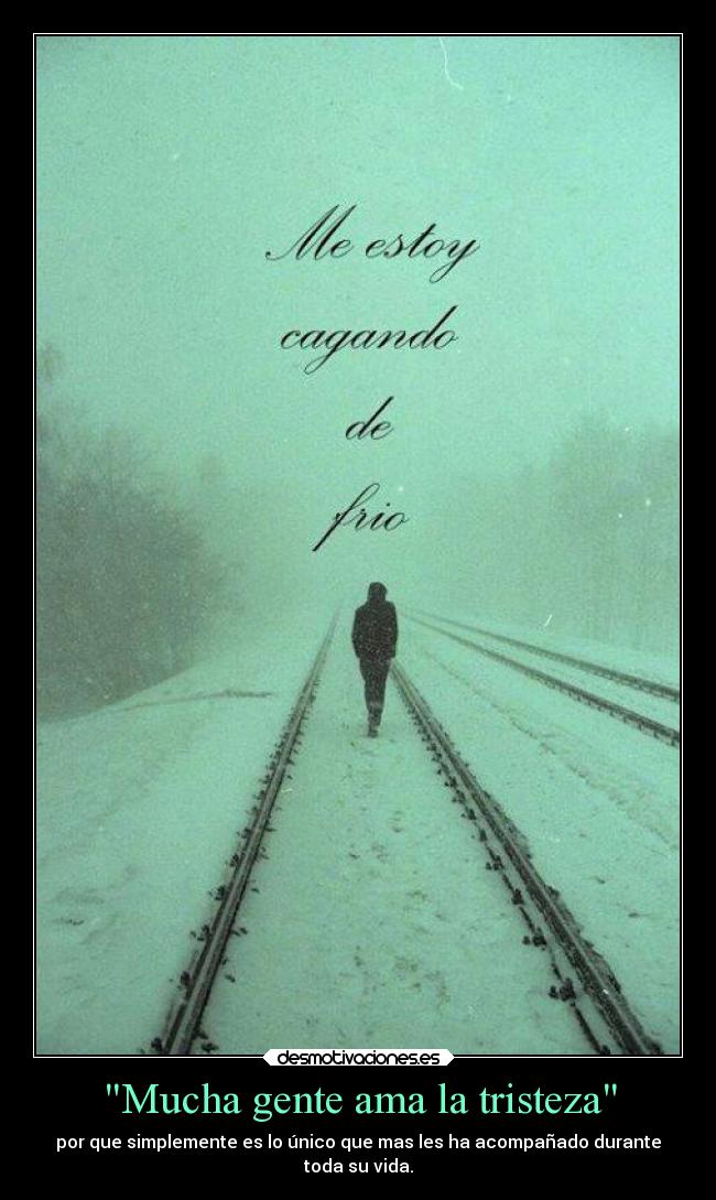 Mucha gente ama la tristeza - por que simplemente es lo único que mas les ha acompañado durante
toda su vida.