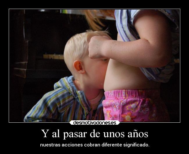Y al pasar de unos años - nuestras acciones cobran diferente significado.