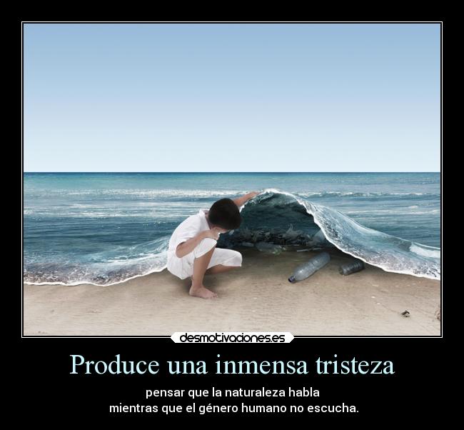 Produce una inmensa tristeza - pensar que la naturaleza habla
mientras que el género humano no escucha.