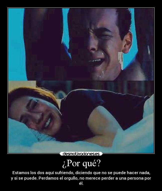 ¿Por qué? - Estamos los dos aquí sufriendo, diciendo que no se puede hacer nada,
y si se puede. Perdamos el orgullo, no merece perder a una persona por
él.