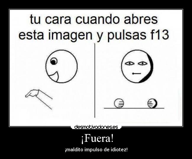¡Fuera! - ¡maldito impulso de idiotez!