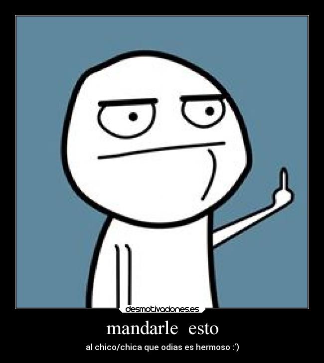 mandarle esto - al chico/chica que odias es hermoso :)