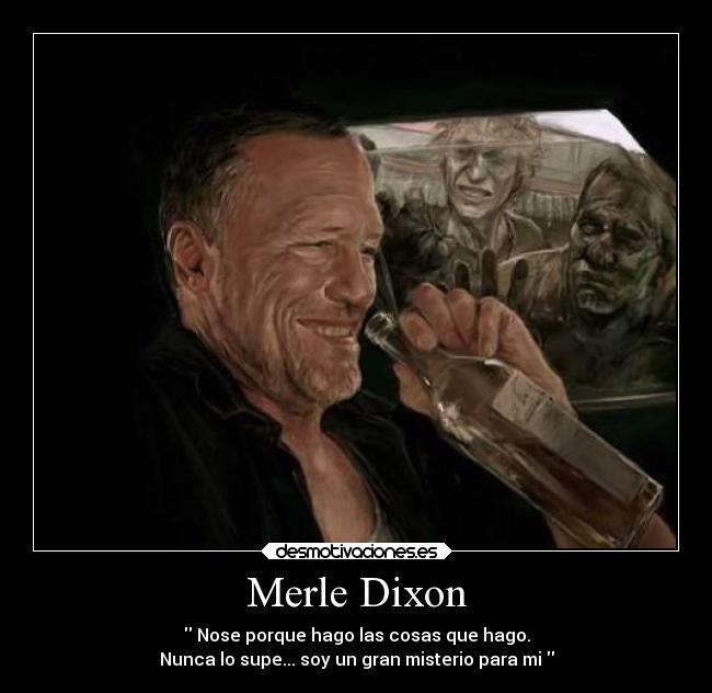 Merle Dixon - Nose porque hago las cosas que hago.
Nunca lo supe... soy un gran misterio para mi