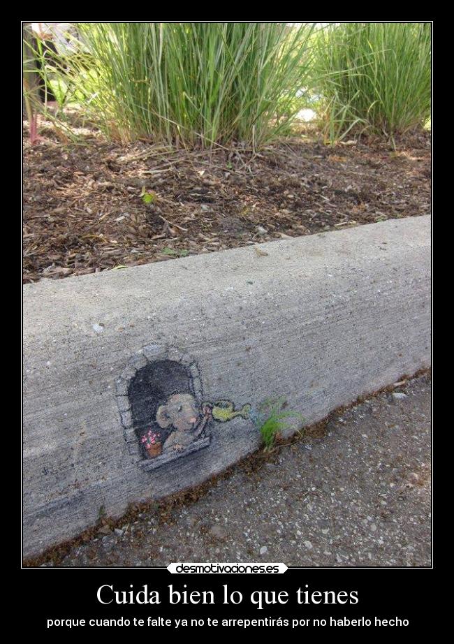 Cuida bien lo que tienes - porque cuando te falte ya no te arrepentirás por no haberlo hecho