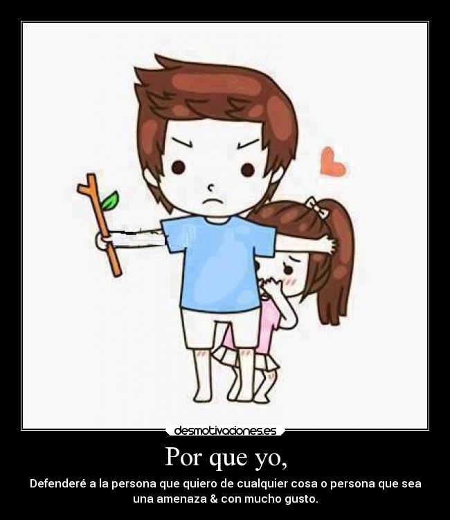 Por que yo, - Defenderé a la persona que quiero de cualquier cosa o persona que sea
una amenaza & con mucho gusto.