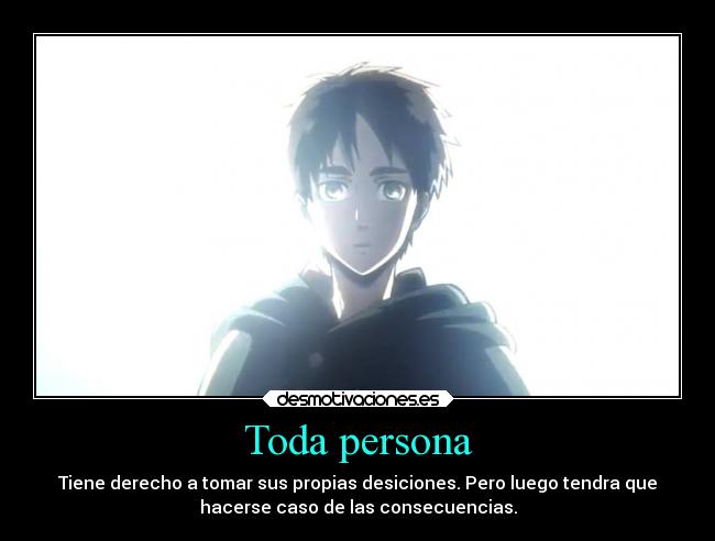 Toda persona - Tiene derecho a tomar sus propias desiciones. Pero luego tendra que
hacerse caso de las consecuencias.