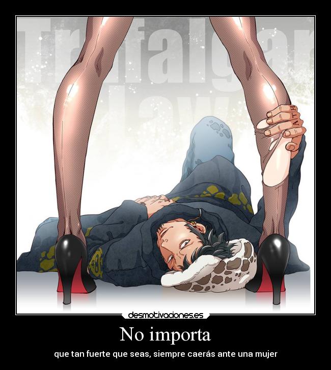 No importa - que tan fuerte que seas, siempre caerás ante una mujer