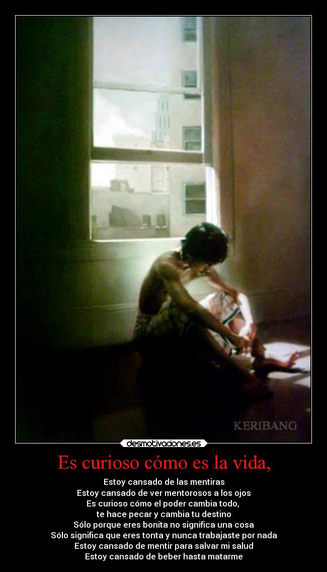 Es curioso cómo es la vida, - Estoy cansado de las mentiras
Estoy cansado de ver mentorosos a los ojos
Es curioso cómo el poder cambia todo,
te hace pecar y cambia tu destino
Sólo porque eres bonita no significa una cosa
Sólo significa que eres tonta y nunca trabajaste por nada
Estoy cansado de mentir para salvar mi salud
Estoy cansado de beber hasta matarme