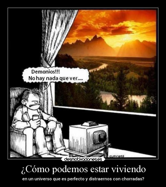 ¿Cómo podemos estar viviendo - en un universo que es perfecto y distraernos con chorradas?