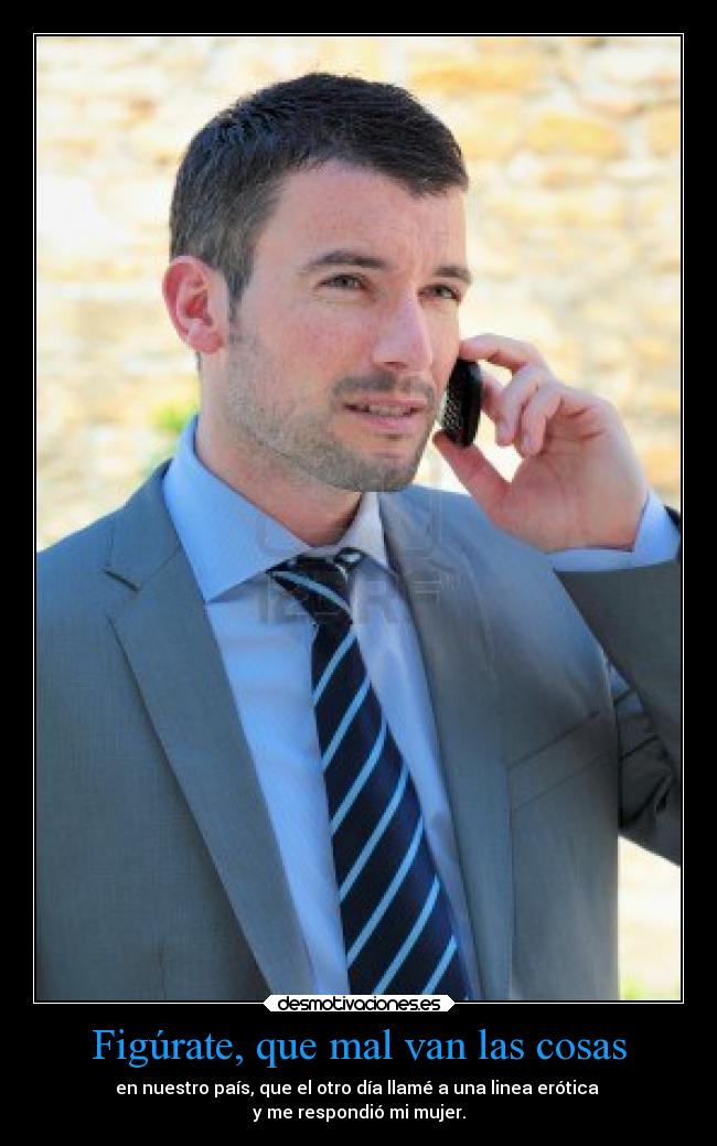 Figúrate, que mal van las cosas - en nuestro país, que el otro día llamé a una linea erótica
y me respondió mi mujer.