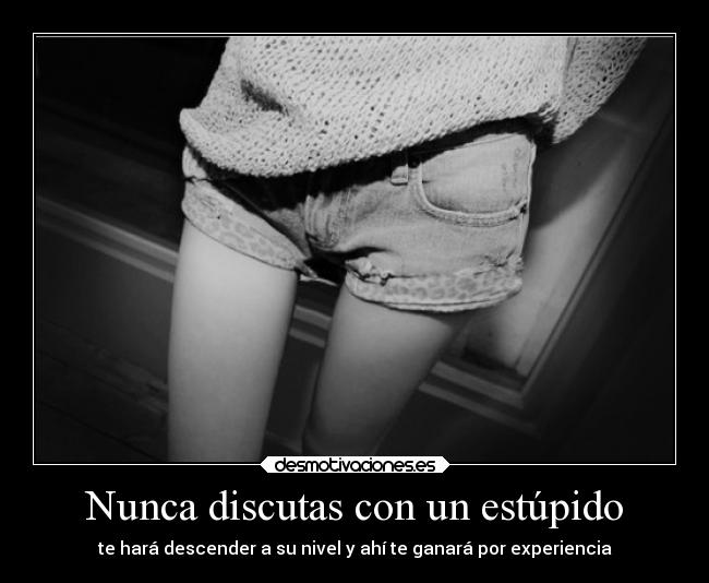 Nunca discutas con un estúpido - te hará descender a su nivel y ahí te ganará por experiencia