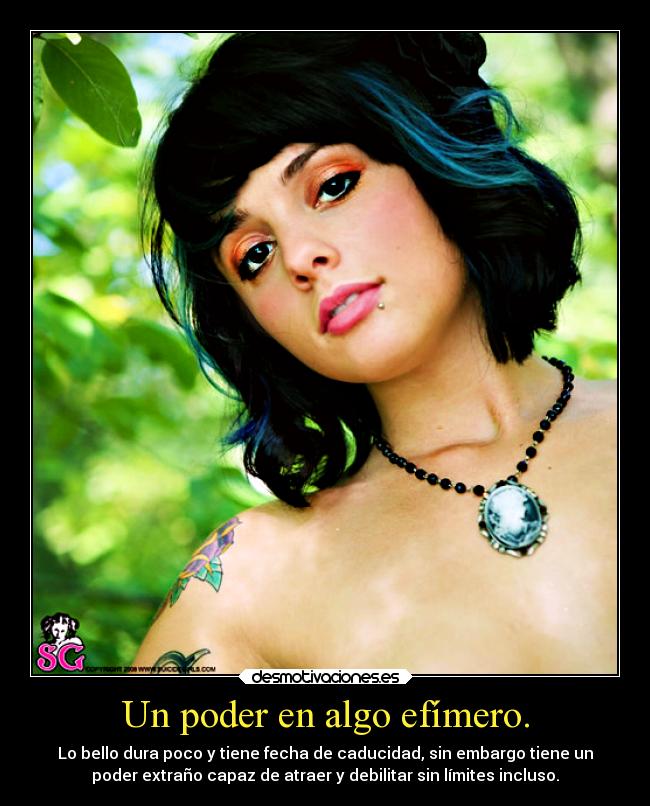 Un poder en algo efímero. - Lo bello dura poco y tiene fecha de caducidad, sin embargo tiene un
poder extraño capaz de atraer y debilitar sin límites incluso.