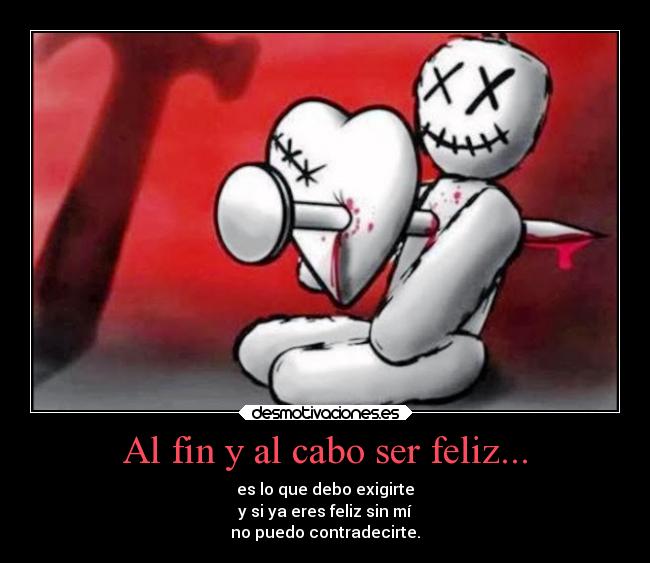 Al fin y al cabo ser feliz... - es lo que debo exigirte
y si ya eres feliz sin mí
no puedo contradecirte.