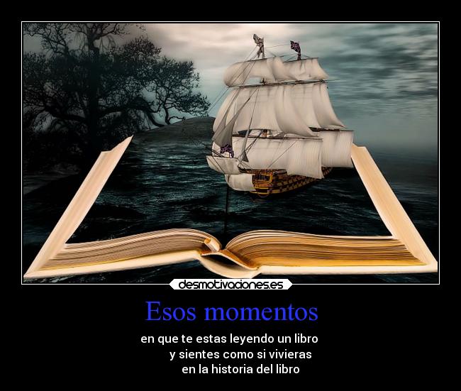 Esos momentos - en que te estas leyendo un libro
y sientes como si vivieras
en la historia del libro