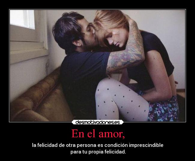 En el amor, - la felicidad de otra persona es condición imprescindible
 para tu propia felicidad.