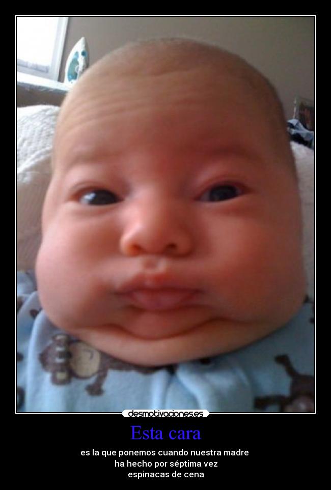 Esta cara - es la que ponemos cuando nuestra madre
ha hecho por séptima vez
espinacas de cena