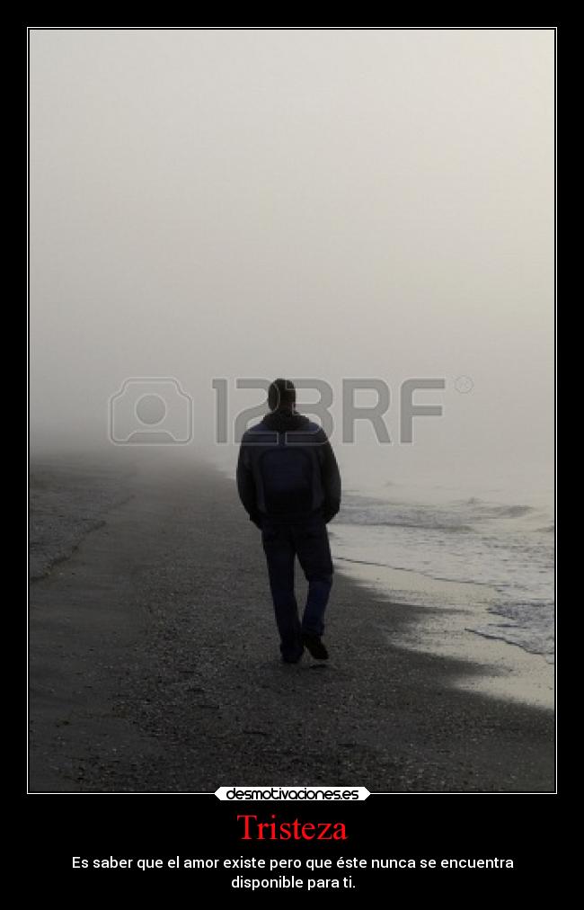 Tristeza - Es saber que el amor existe pero que éste nunca se encuentra
disponible para ti.