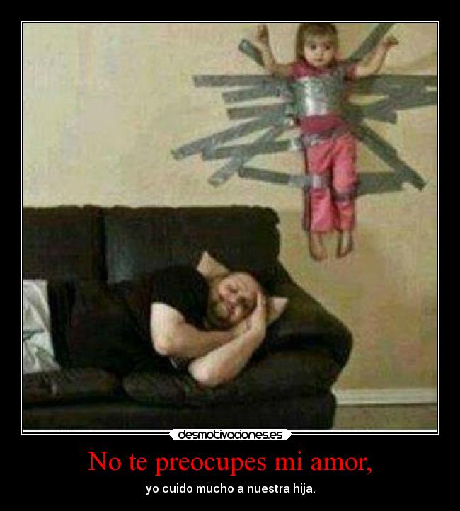 No te preocupes mi amor, - yo cuido mucho a nuestra hija.