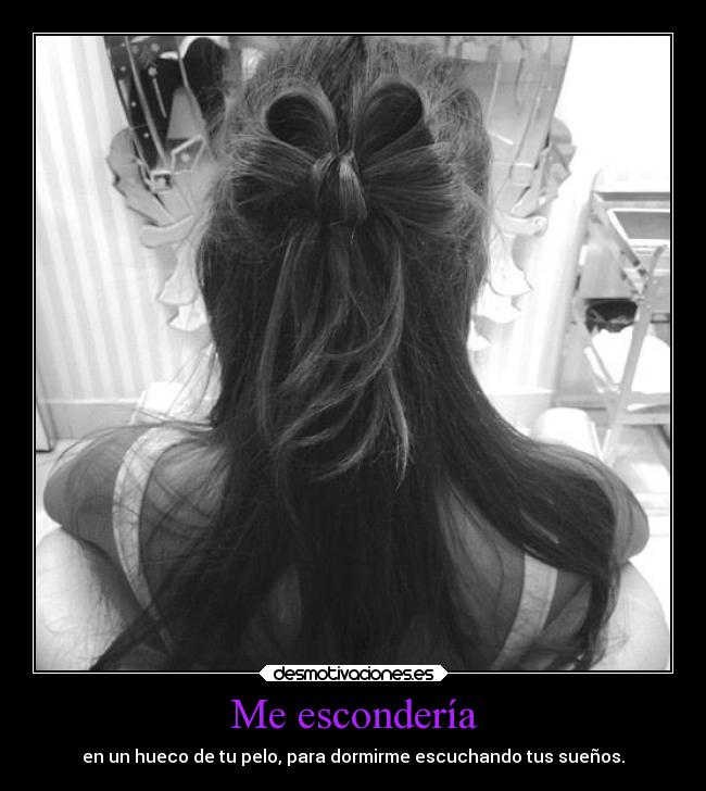 Me escondería - en un hueco de tu pelo, para dormirme escuchando tus sueños.